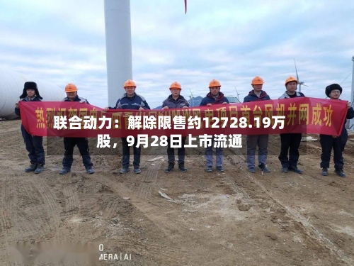 联合动力：解除限售约12728.19万股，9月28日上市流通