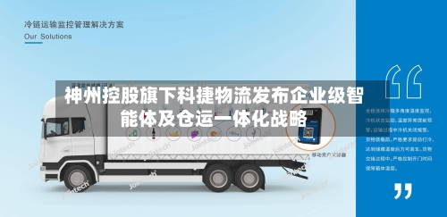 神州控股旗下科捷物流发布企业级智能体及仓运一体化战略-第3张图片