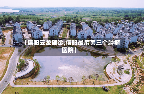 【信阳云龙确诊,信阳最厉害三个肿瘤医院】