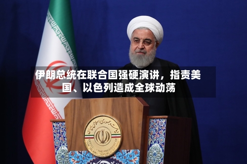 伊朗总统在联合国强硬演讲	，指责美国	、以色列造成全球动荡-第2张图片