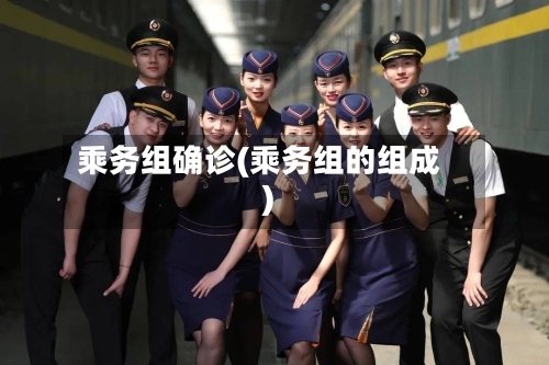 乘务组确诊(乘务组的组成)