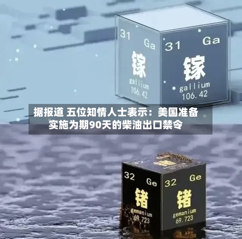 据报道 五位知情人士表示:美国准备实施为期90天的柴油出口禁令-第2张图片