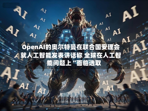 OpenAI的奥尔特曼在联合国安理会就人工智能发表讲话称 全球在人工智能问题上“面临选取”-第2张图片