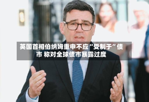 英国首相伯纳姆重申不应“受制于	”债市 称对全球债市暴露过度-第2张图片