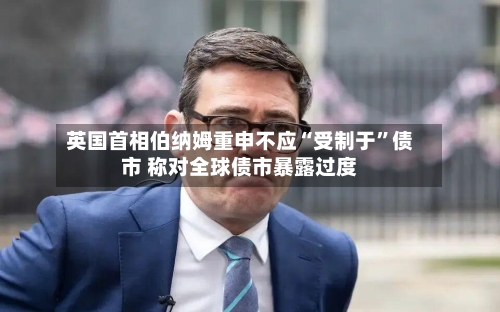 英国首相伯纳姆重申不应“受制于”债市 称对全球债市暴露过度-第3张图片