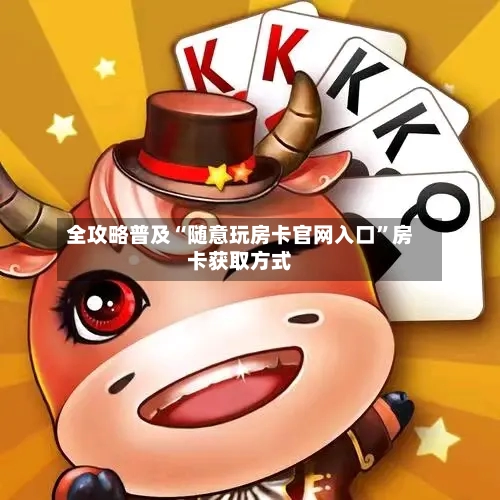 全攻略普及“随意玩房卡官网入口”房卡获取方式-第2张图片