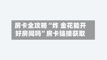 房卡全攻略“炸 金花能开好房间吗”房卡链接获取