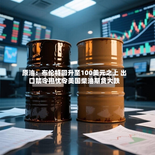 原油：布伦特回升至100美元之上 出口禁令担忧令美国柴油期货大跌-第1张图片