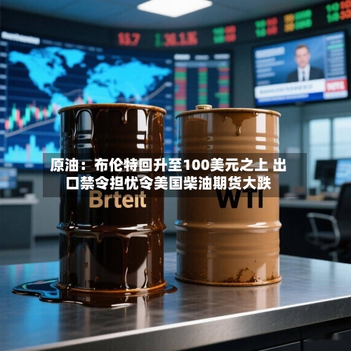 原油：布伦特回升至100美元之上 出口禁令担忧令美国柴油期货大跌-第2张图片