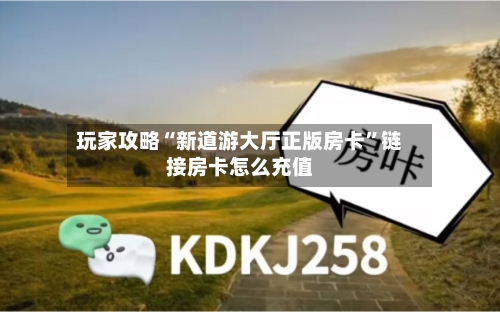 玩家攻略“新道游大厅正版房卡”链接房卡怎么充值