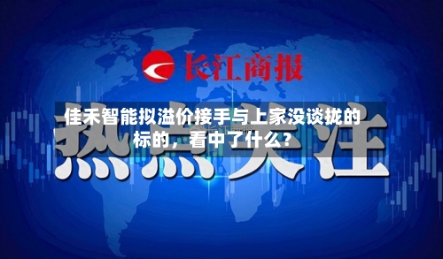 佳禾智能拟溢价接手与上家没谈拢的标的，看中了什么？-第2张图片