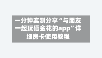 一分钟实测分享“与朋友一起玩砸金花的app”详细房卡使用教程