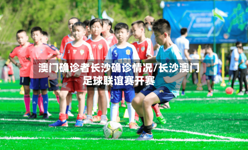 澳门确诊者长沙确诊情况/长沙澳门足球联谊赛开赛