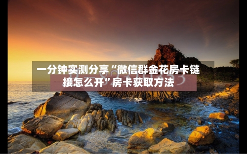 一分钟实测分享“微信群金花房卡链接怎么开”房卡获取方法-第2张图片