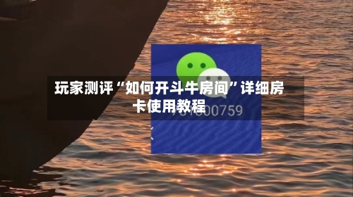 玩家测评“如何开斗牛房间”详细房卡使用教程