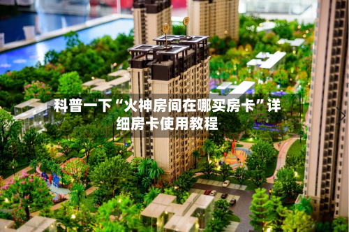 科普一下“火神房间在哪买房卡”详细房卡使用教程-第2张图片