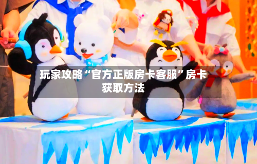 玩家攻略“官方正版房卡客服”房卡获取方法-第3张图片