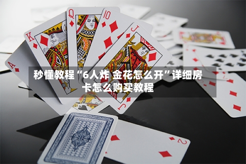 秒懂教程“6人炸 金花怎么开	”详细房卡怎么购买教程-第3张图片