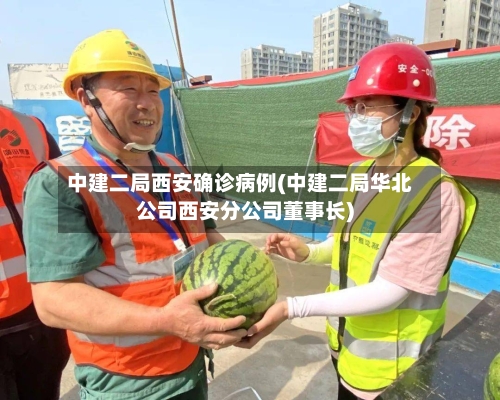 中建二局西安确诊病例(中建二局华北公司西安分公司董事长)-第2张图片