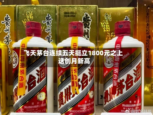 飞天茅台连续五天挺立1800元之上 迭创月新高-第2张图片