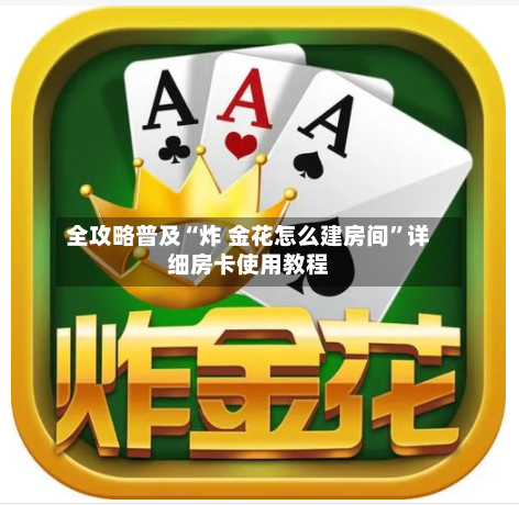 全攻略普及“炸 金花怎么建房间”详细房卡使用教程
