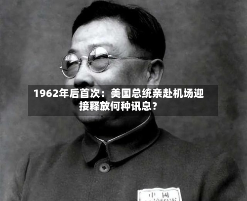 1962年后首次：美国总统亲赴机场迎接释放何种讯息？