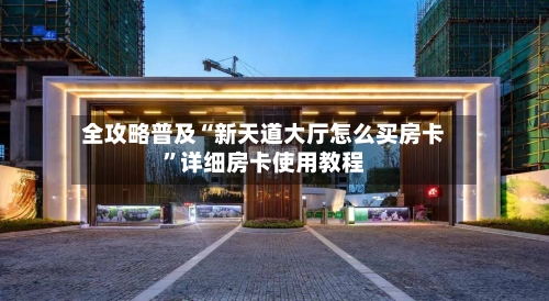全攻略普及“新天道大厅怎么买房卡”详细房卡使用教程