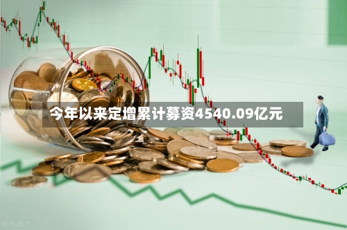 今年以来定增累计募资4540.09亿元