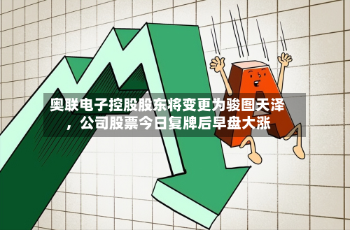 奥联电子控股股东将变更为骏图天泽	，公司股票今日复牌后早盘大涨-第3张图片