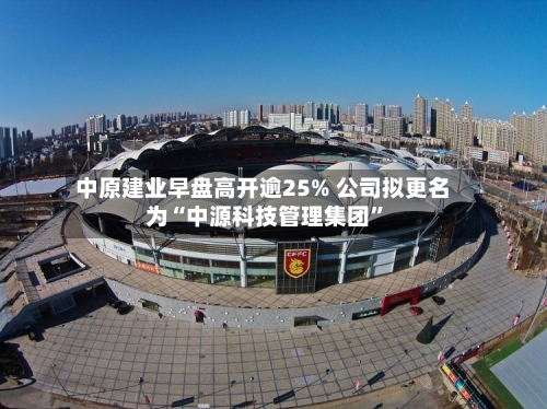 中原建业早盘高开逾25% 公司拟更名为“中源科技管理集团”-第1张图片