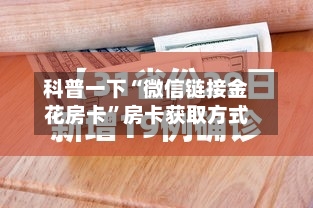 科普一下“微信链接金花房卡	”房卡获取方式-第3张图片