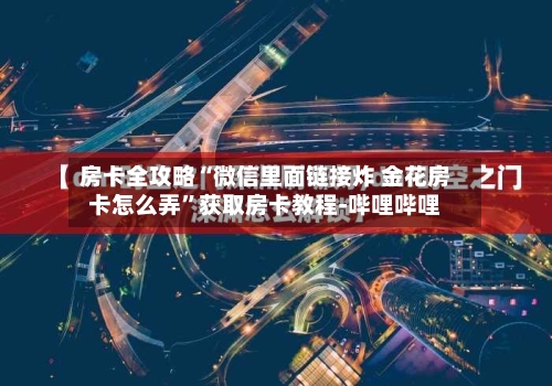 房卡全攻略“微信里面链接炸 金花房卡怎么弄	”获取房卡教程-哔哩哔哩-第3张图片
