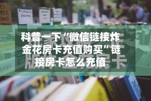 科普一下“微信链接炸 金花房卡充值购买”链接房卡怎么充值-第2张图片