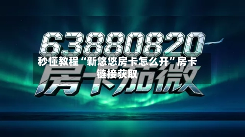 秒懂教程“新悠悠房卡怎么开”房卡链接获取-第2张图片