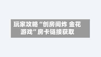 玩家攻略“创房间炸 金花游戏”房卡链接获取