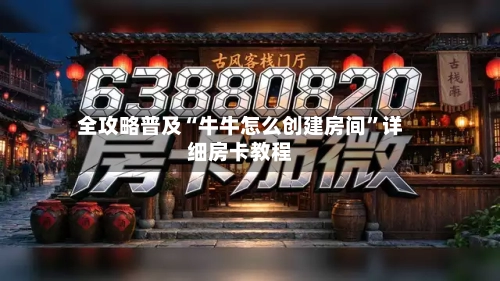 全攻略普及“牛牛怎么创建房间”详细房卡教程