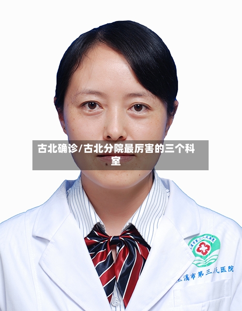 古北确诊/古北分院最厉害的三个科室