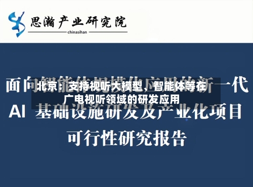 北京：支持视听大模型、智能体等在广电视听领域的研发应用-第2张图片