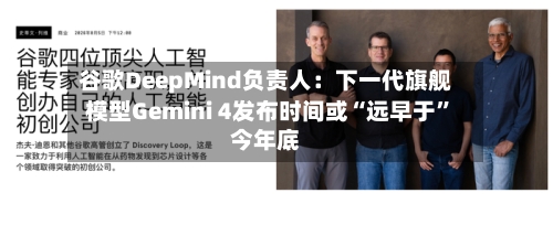 谷歌DeepMind负责人：下一代旗舰模型Gemini 4发布时间或“远早于”今年底-第3张图片