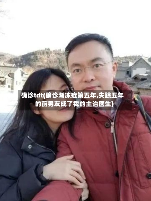 确诊tdt(确诊渐冻症第五年,失踪五年的前男友成了我的主治医生)
