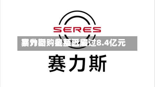 赛力斯:截至近来
累计回购金额已超过8.4亿元