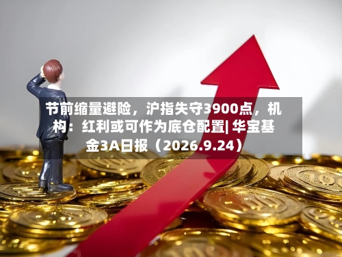 节前缩量避险，沪指失守3900点，机构：红利或可作为底仓配置| 华宝基金3A日报（2026.9.24）-第1张图片