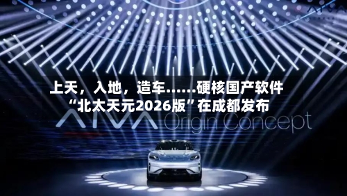 上天	，入地，造车……硬核国产软件“北太天元2026版	”在成都发布-第3张图片