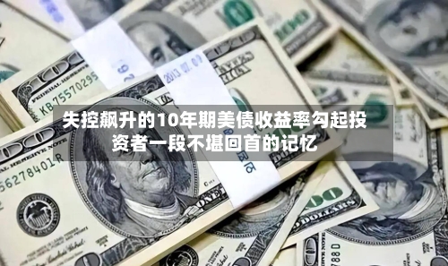 失控飙升的10年期美债收益率勾起投资者一段不堪回首的记忆
