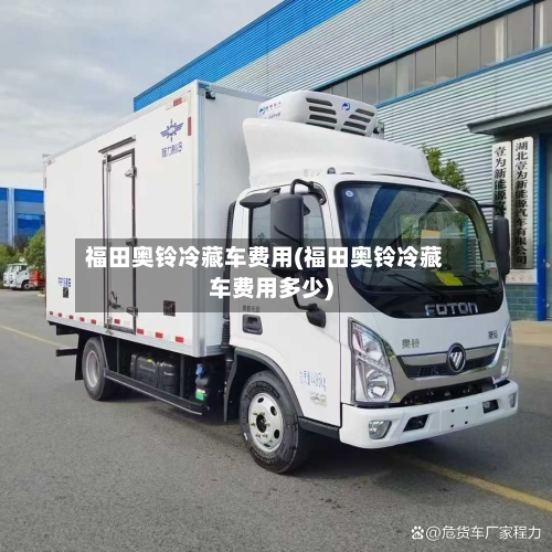 福田奥铃冷藏车费用(福田奥铃冷藏车费用多少)-第2张图片