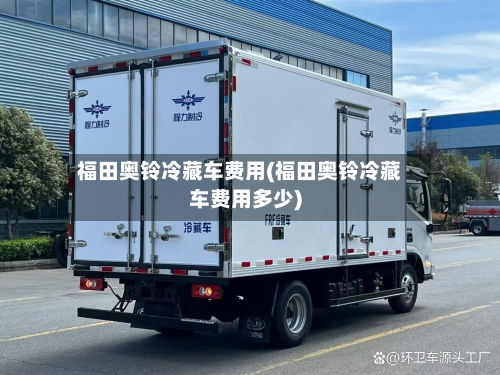 福田奥铃冷藏车费用(福田奥铃冷藏车费用多少)-第3张图片