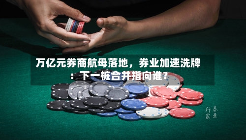 万亿元券商航母落地，券业加速洗牌：下一桩合并指向谁？-第3张图片