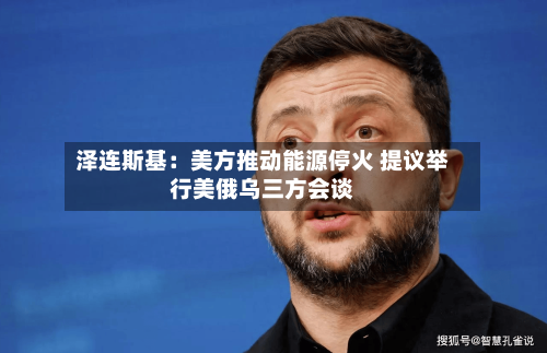 泽连斯基：美方推动能源停火 提议举行美俄乌三方会谈