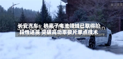 长安汽车：钠离子电池领域已取得阶段性进展 突破高功率极片单点技术-第2张图片