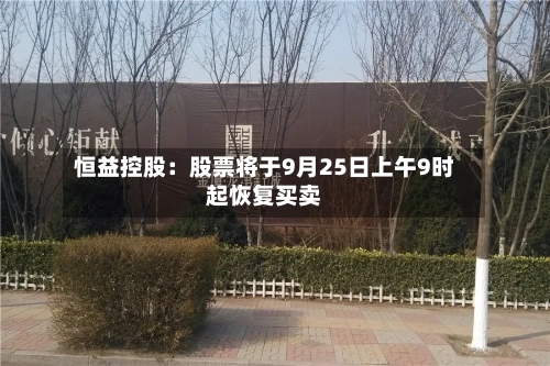 恒益控股：股票将于9月25日上午9时起恢复买卖-第2张图片